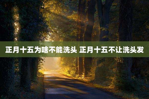 正月十五为啥不能洗头 正月十五不让洗头发