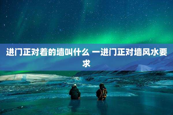 进门正对着的墙叫什么 一进门正对墙风水要求