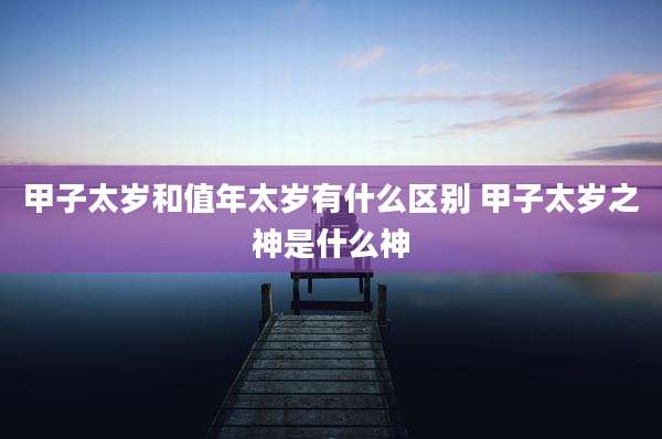 甲子太岁和值年太岁有什么区别 甲子太岁之神是什么神