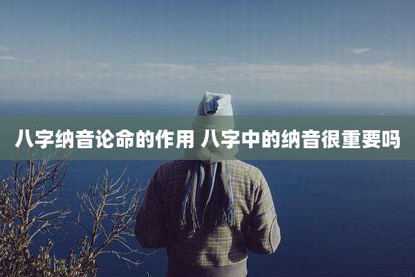 八字纳音论命的作用 八字中的纳音很重要吗