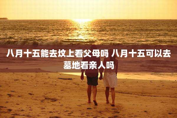 八月十五能去坟上看父母吗 八月十五可以去墓地看亲人吗