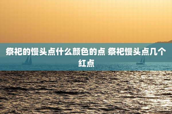 祭祀的馒头点什么颜色的点 祭祀馒头点几个红点