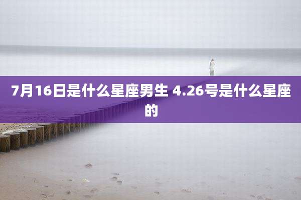 7月16日是什么星座男生 4.26号是什么星座的