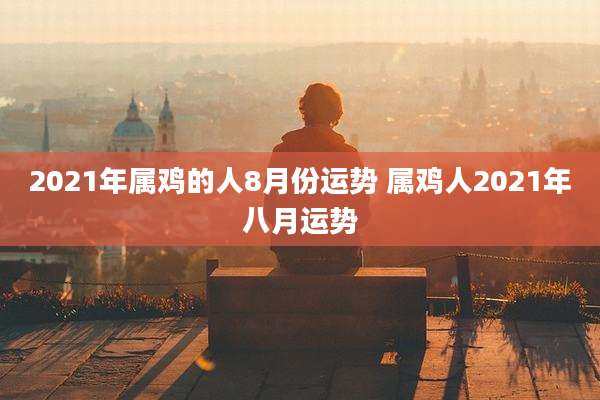 2021年属鸡的人8月份运势 属鸡人2021年八月运势