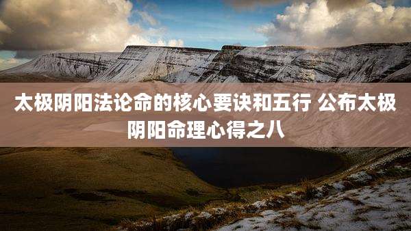 太极阴阳法论命的核心要诀和五行 公布太极阴阳命理心得之八