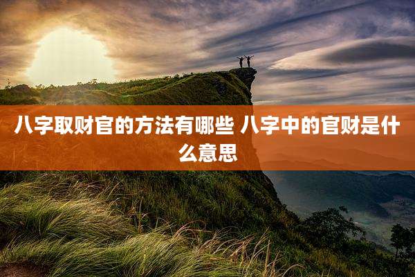八字取财官的方法有哪些 八字中的官财是什么意思
