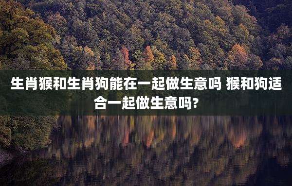 生肖猴和生肖狗能在一起做生意吗 猴和狗适合一起做生意吗?