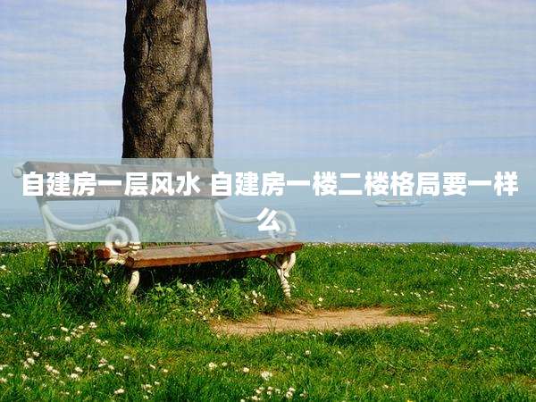 自建房一层风水 自建房一楼二楼格局要一样么