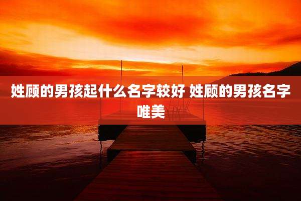 姓顾的男孩起什么名字较好 姓顾的男孩名字唯美