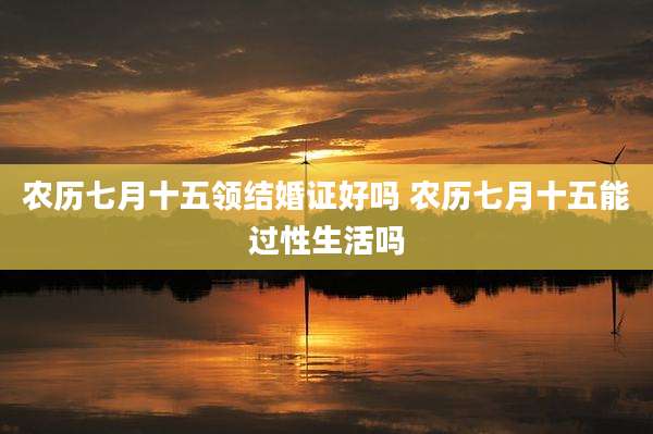 农历七月十五领结婚证好吗 农历七月十五能过性生活吗