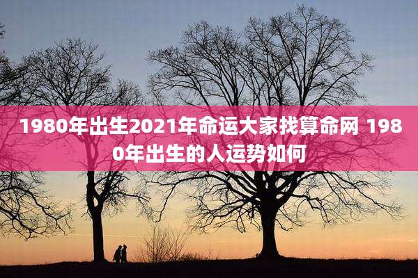 1980年出生2021年命运大家找算命网 1980年出生的人运势如何