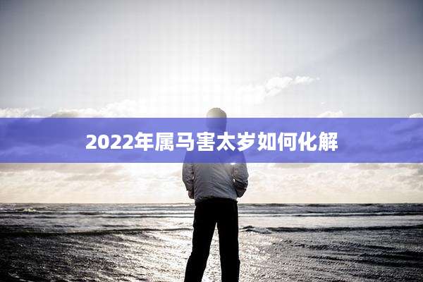 2022年属马害太岁如何化解