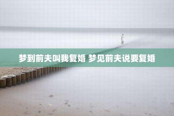 梦到前夫叫我复婚 梦见前夫说要复婚