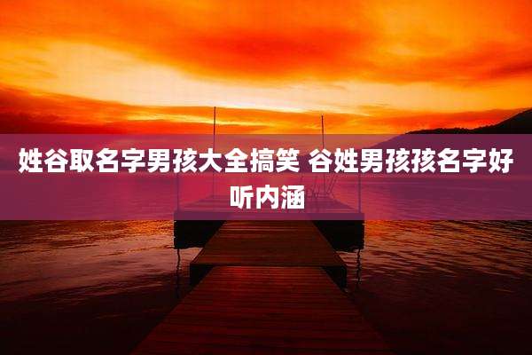 姓谷取名字男孩大全搞笑 谷姓男孩孩名字好听内涵