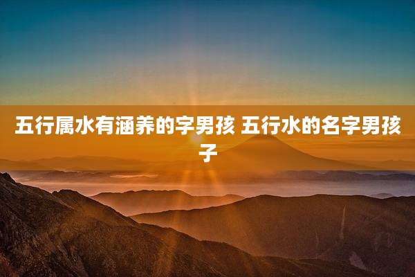 五行属水有涵养的字男孩 五行水的名字男孩子