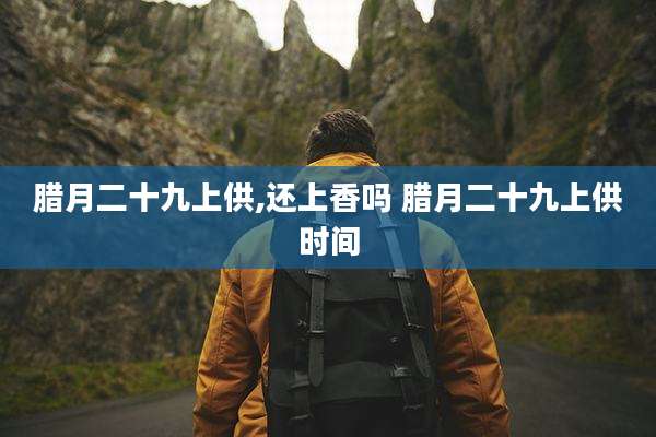 腊月二十九上供,还上香吗 腊月二十九上供时间