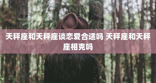 天秤座和天秤座谈恋爱合适吗 天秤座和天秤座相克吗