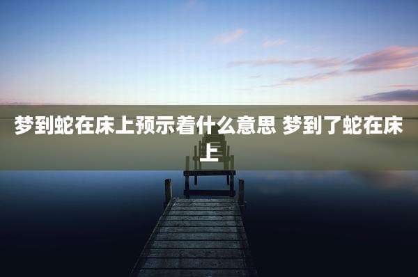 梦到蛇在床上预示着什么意思 梦到了蛇在床上