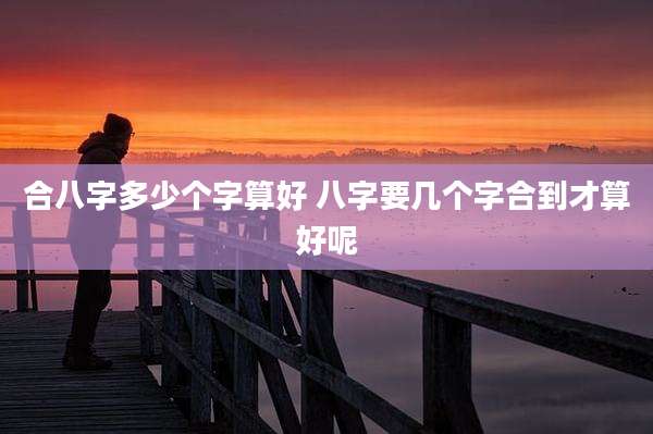 合八字多少个字算好 八字要几个字合到才算好呢