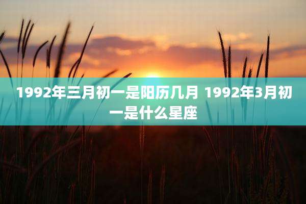 1992年三月初一是阳历几月 1992年3月初一是什么星座