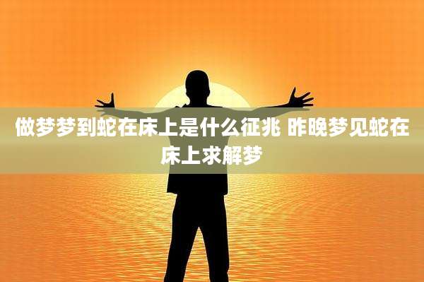 做梦梦到蛇在床上是什么征兆 昨晚梦见蛇在床上求解梦