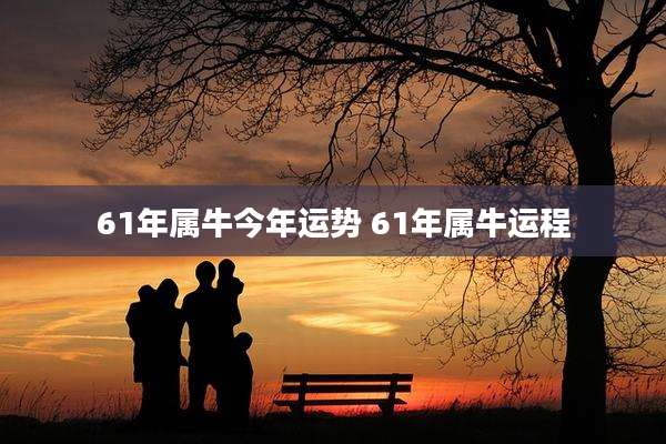 61年属牛今年运势 61年属牛运程