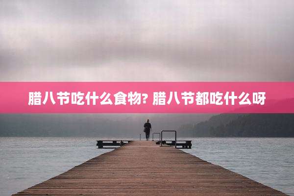 腊八节吃什么食物? 腊八节都吃什么呀