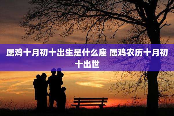 属鸡十月初十出生是什么座 属鸡农历十月初十出世