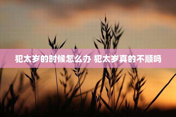 犯太岁的时候怎么办 犯太岁真的不顺吗