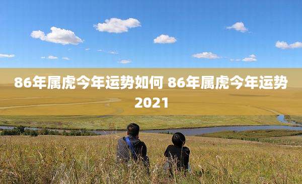 86年属虎今年运势如何 86年属虎今年运势2021