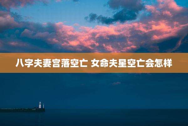 八字夫妻宫落空亡 女命夫星空亡会怎样