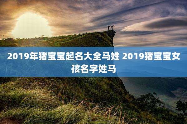 2019年猪宝宝起名大全马姓 2019猪宝宝女孩名字姓马