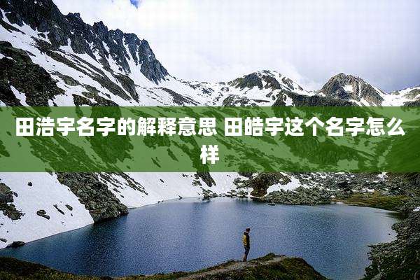 田浩宇名字的解释意思 田皓宇这个名字怎么样