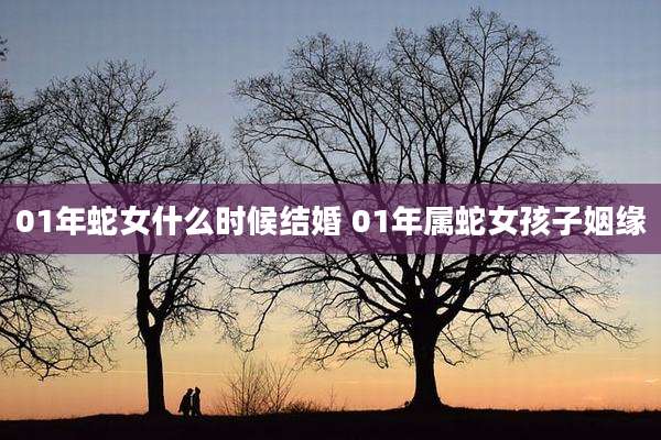 01年蛇女什么时候结婚 01年属蛇女孩子姻缘