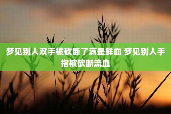 梦见别人双手被砍断了满是鲜血 梦见别人手指被砍断流血
