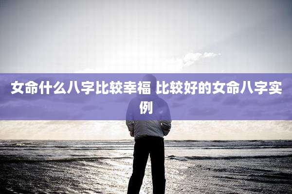 女命什么八字比较幸福 比较好的女命八字实例
