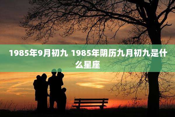 1985年9月初九 1985年阴历九月初九是什么星座