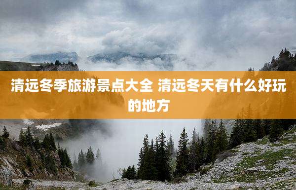 清远冬季旅游景点大全 清远冬天有什么好玩的地方
