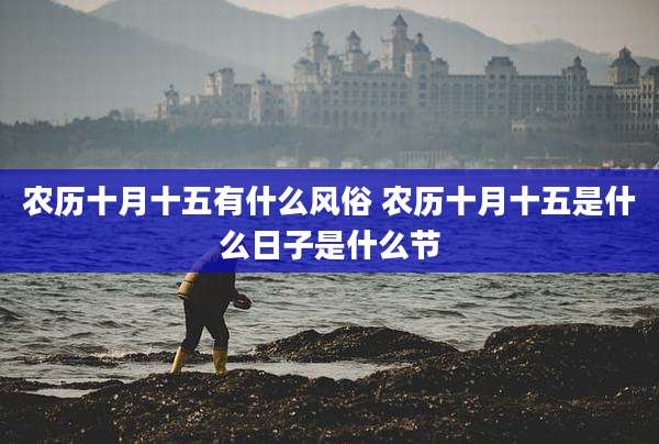农历十月十五有什么风俗 农历十月十五是什么日子是什么节