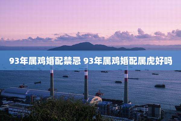 93年属鸡婚配禁忌 93年属鸡婚配属虎好吗