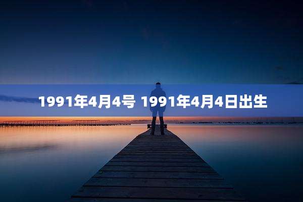1991年4月4号 1991年4月4日出生