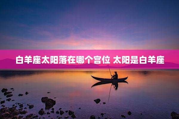 白羊座太阳落在哪个宫位 太阳是白羊座