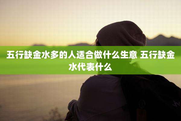 五行缺金水多的人适合做什么生意 五行缺金水代表什么