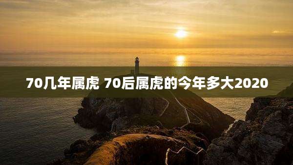 70几年属虎 70后属虎的今年多大2020