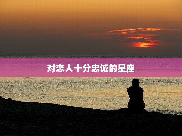 对恋人十分忠诚的星座