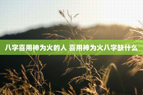 八字喜用神为火的人 喜用神为火八字缺什么