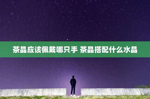 茶晶应该佩戴哪只手 茶晶搭配什么水晶