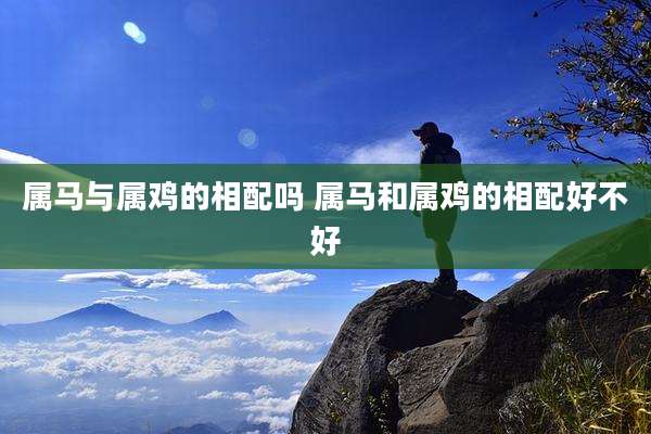 属马与属鸡的相配吗 属马和属鸡的相配好不好