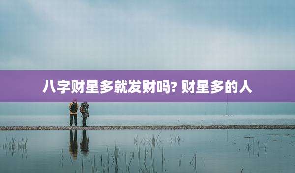 八字财星多就发财吗? 财星多的人
