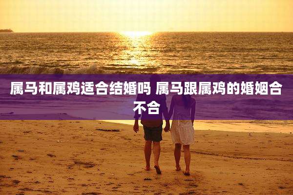 属马和属鸡适合结婚吗 属马跟属鸡的婚姻合不合